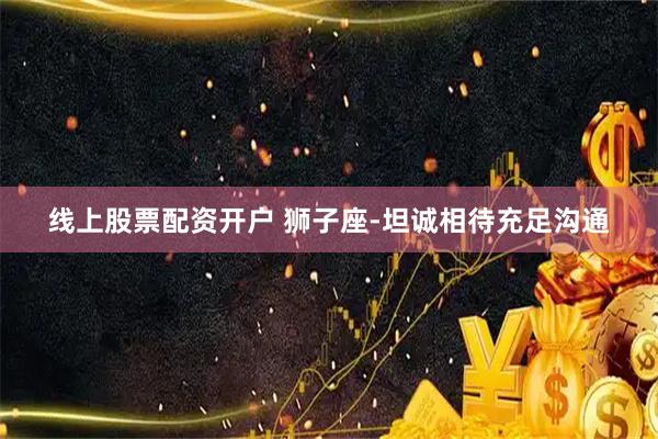 线上股票配资开户 狮子座-坦诚相待充足沟通