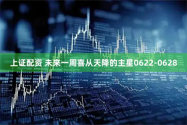 上证配资 未来一周喜从天降的主星0622-0628