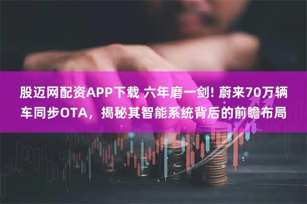 股迈网配资APP下载 六年磨一剑! 蔚来70万辆车同步OTA，揭秘其智能系统背后的前瞻布局