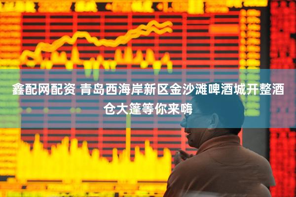 鑫配网配资 青岛西海岸新区金沙滩啤酒城开整酒仓大篷等你来嗨