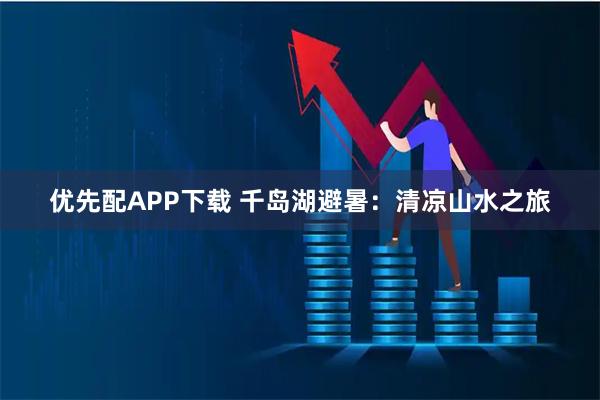 优先配APP下载 千岛湖避暑:清凉山水之旅