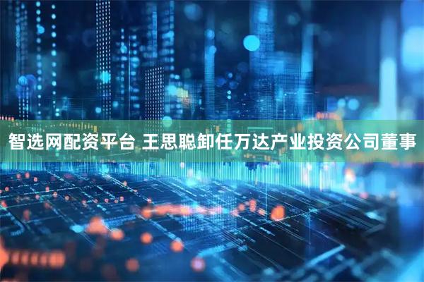 智选网配资平台 王思聪卸任万达产业投资公司董事