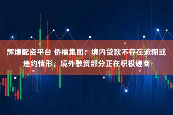 辉煌配资平台 侨福集团：境内贷款不存在逾期或违约情形，境外融资部分正在积极磋商