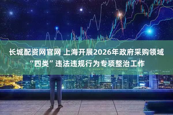 长城配资网官网 上海开展2026年政府采购领域“四类”违法违规行为专项整治工作