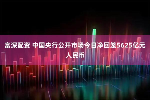 富深配资 中国央行公开市场今日净回笼5625亿元人民币